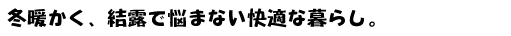 冬暖かく、結露で悩まない快適なくらし。